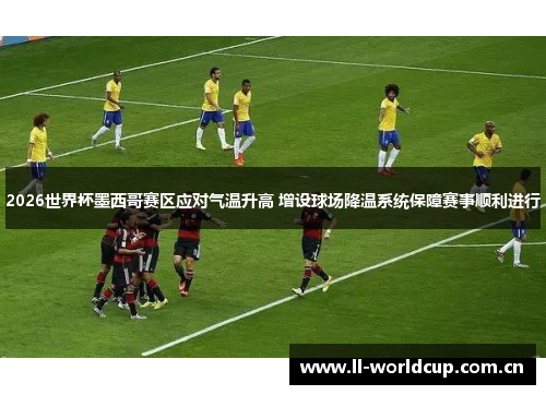 2026世界杯墨西哥赛区应对气温升高 增设球场降温系统保障赛事顺利进行