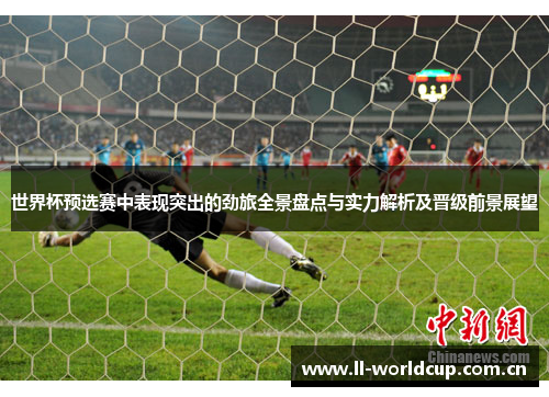 世界杯预选赛中表现突出的劲旅全景盘点与实力解析及晋级前景展望